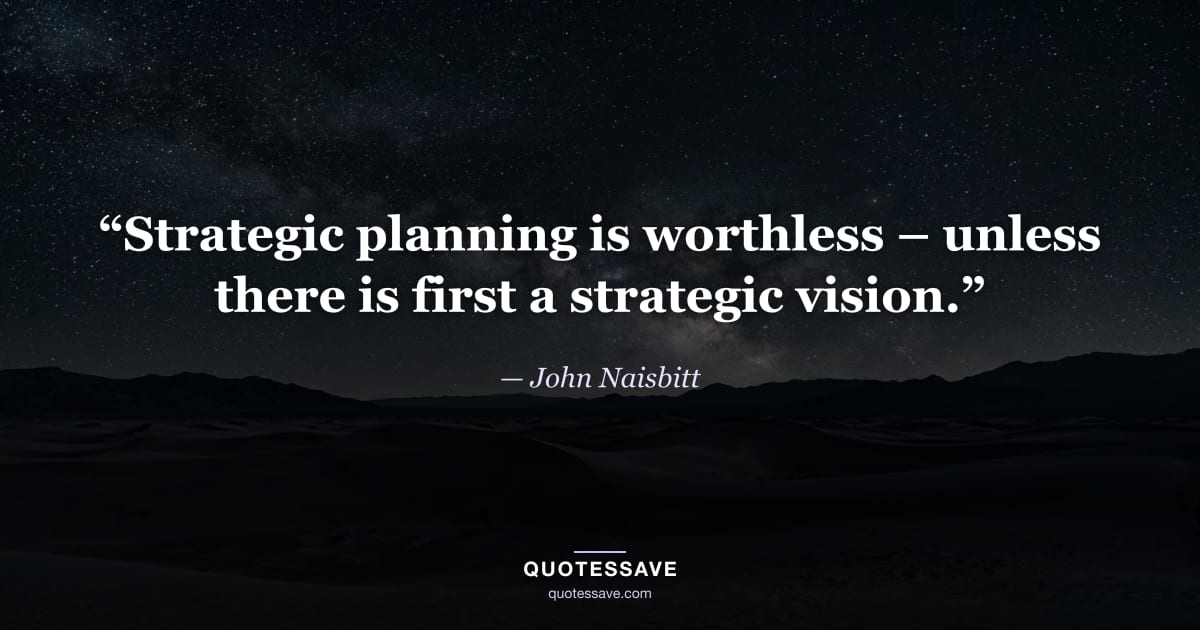 “Strategic planning is worthless – unless there is first a strategic vision.” — John Naisbitt