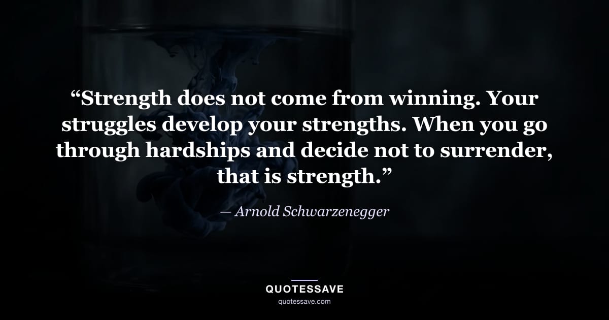 “Strength does not come from winning. Your struggles develop your strengths. When you go through hardships and decide not to surrender, that is strength.” — Arnold Schwarzenegger