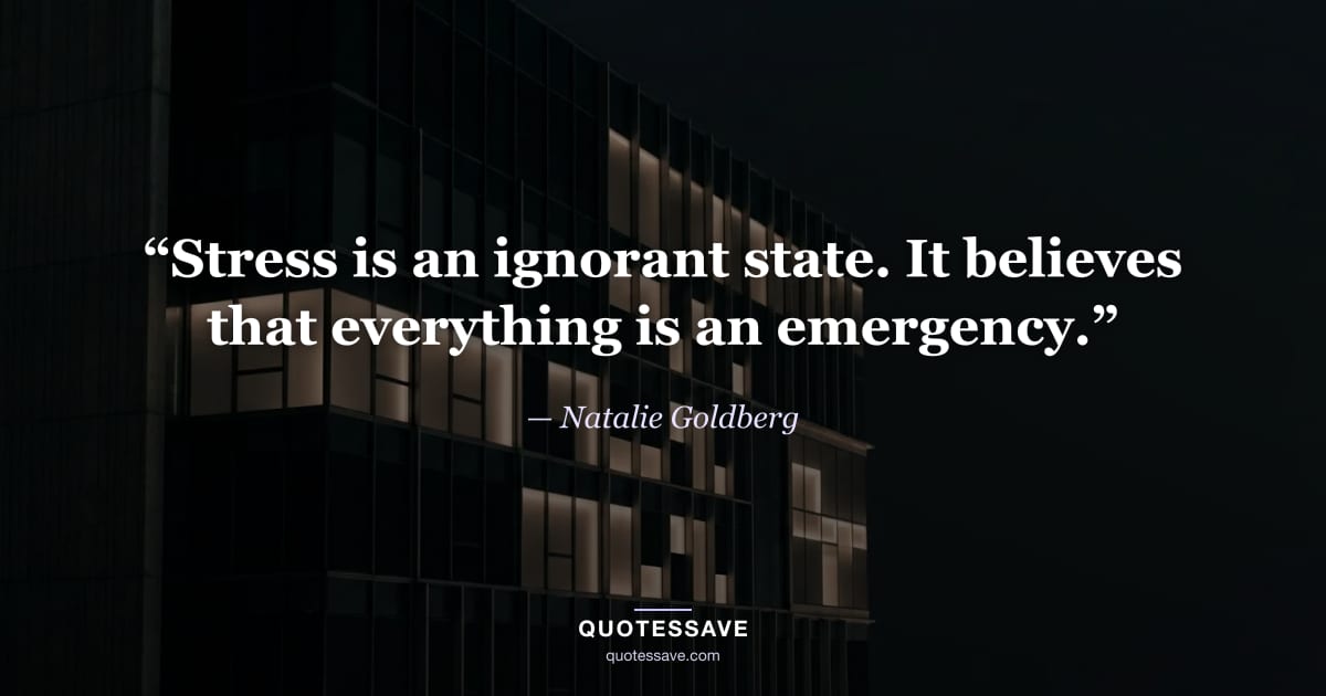 “Stress is an ignorant state. It believes that everything is an emergency.” — Natalie Goldberg