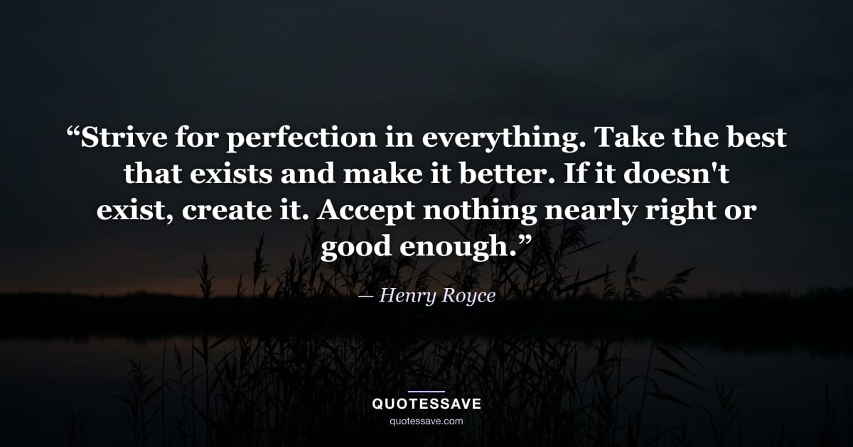 “Strive for perfection in everything. Take the best that exists and make it better. If it doesn't exist, create it. Accept nothing nearly right or good enough.” — Henry Royce