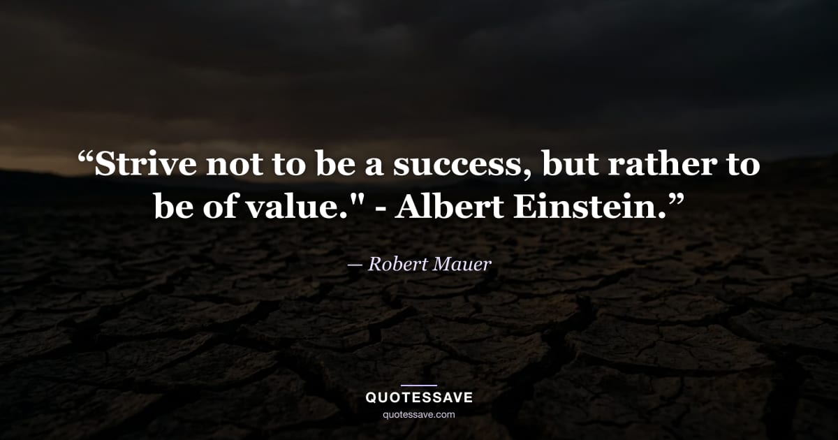 “Strive not to be a success, but rather to be of value." - Albert Einstein.” — Robert Mauer
