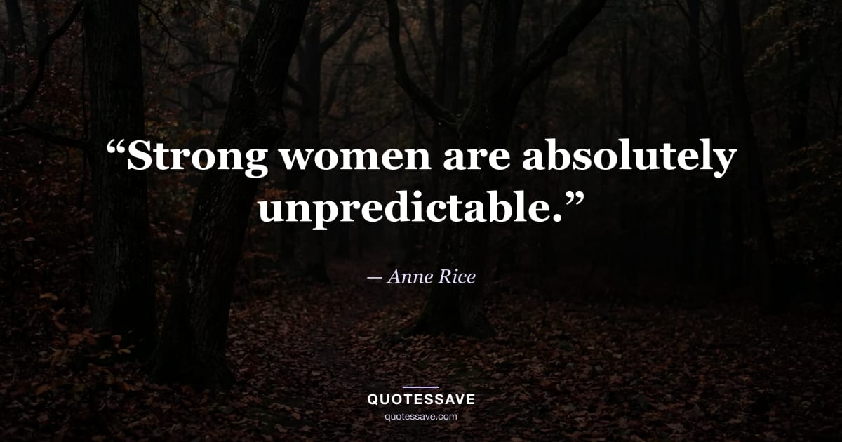 “Strong women are absolutely unpredictable.” — Anne Rice