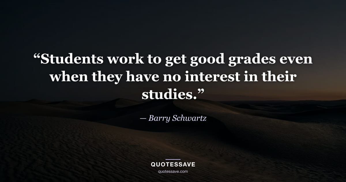 “Students work to get good grades even when they have no interest in their studies.” — Barry Schwartz