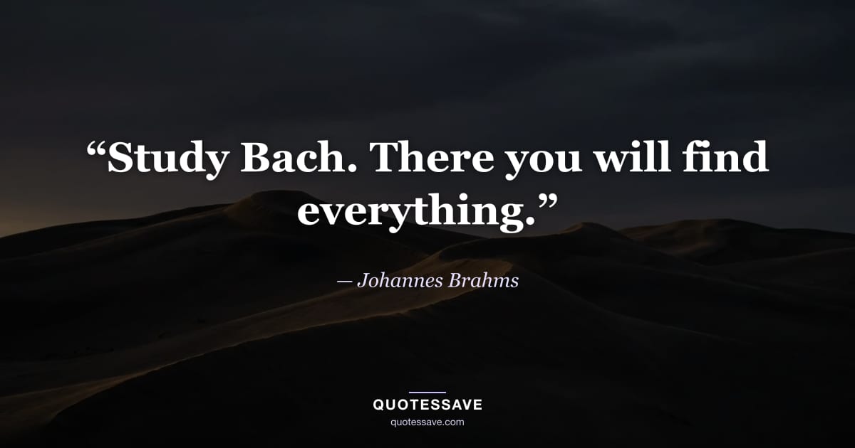 “Study Bach. There you will find everything.” — Johannes Brahms