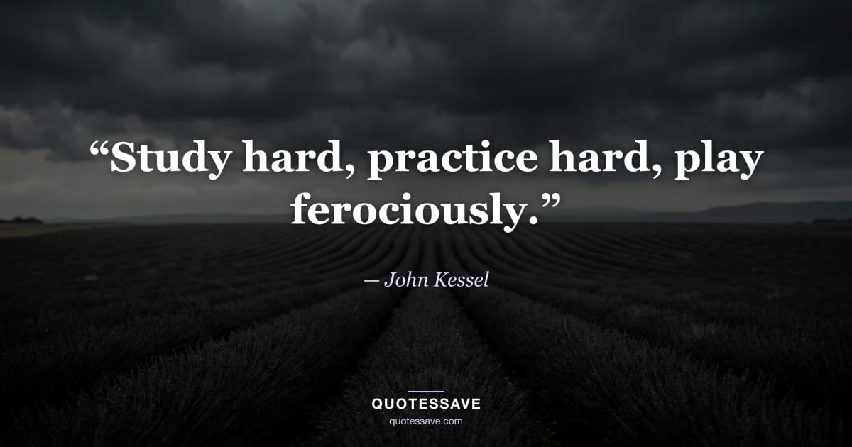 “Study hard, practice hard, play ferociously.” — John Kessel