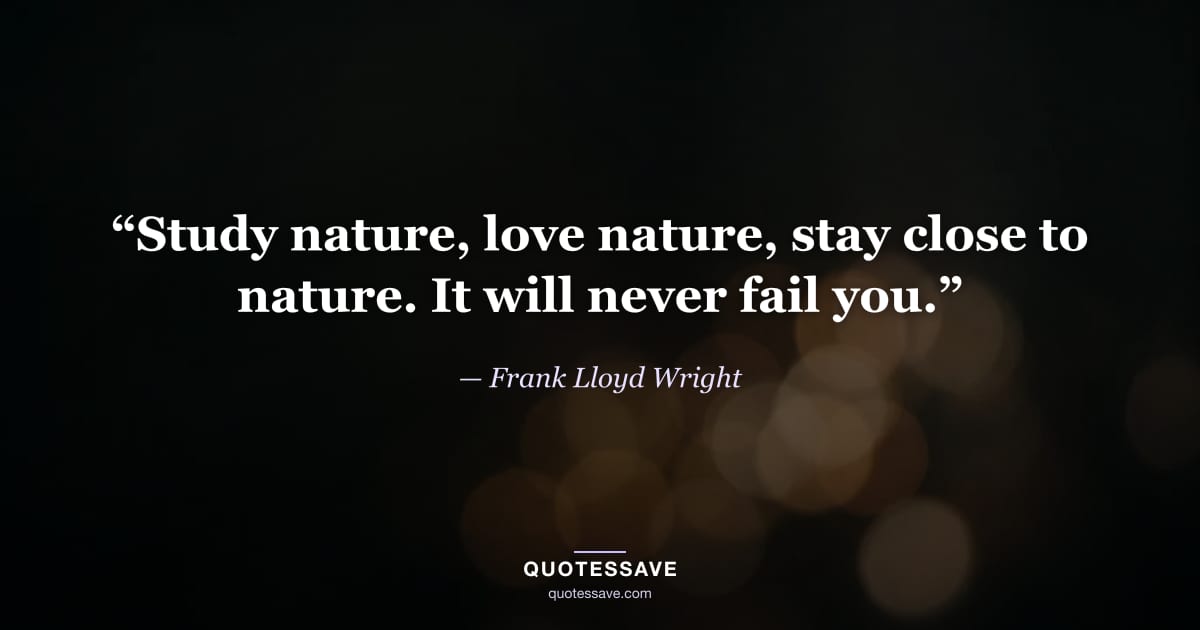 “Study nature, love nature, stay close to nature. It will never fail you.” — Frank Lloyd Wright