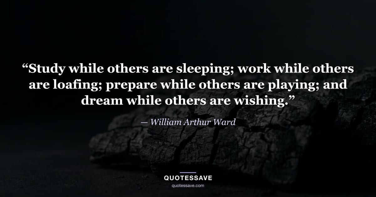 “Study while others are sleeping; work while others are loafing; prepare while others are playing; and dream while others are wishing.” — William Arthur Ward