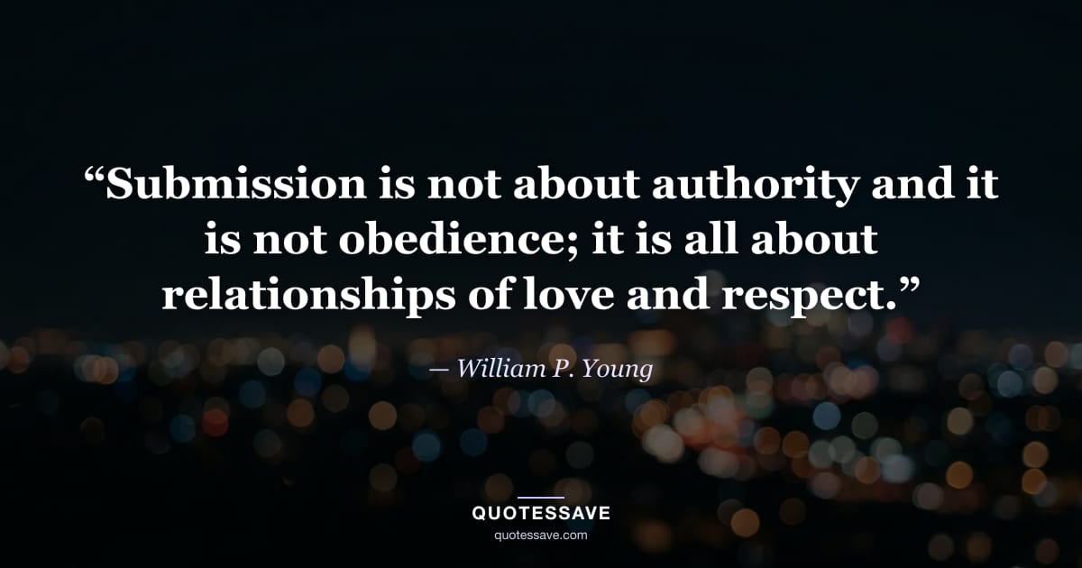 “Submission is not about authority and it is not obedience; it is all about relationships of love and respect.” — William P. Young
