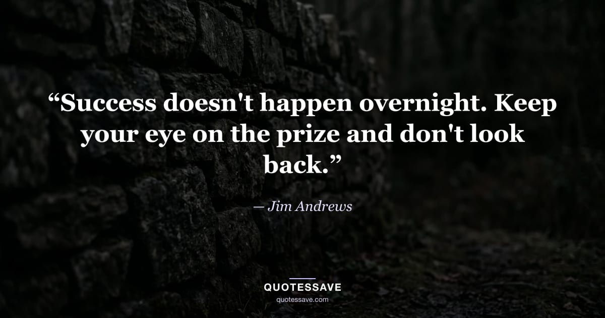“Success doesn't happen overnight. Keep your eye on the prize and don't look back.” — Jim Andrews