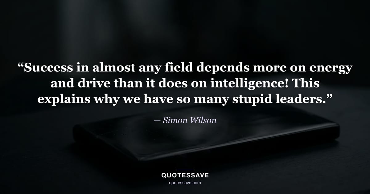 “Success in almost any field depends more on energy and drive than it does on intelligence! This explains why we have so many stupid leaders.” — Simon Wilson