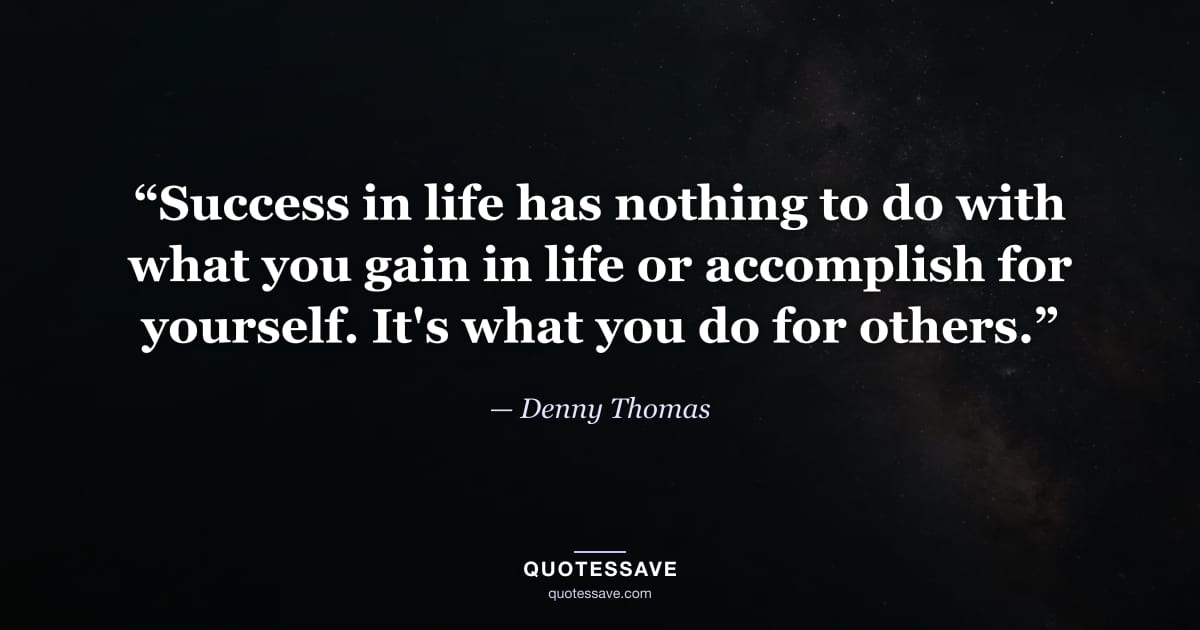 “Success in life has nothing to do with what you gain in life or accomplish for yourself. It's what you do for others.” — Denny Thomas