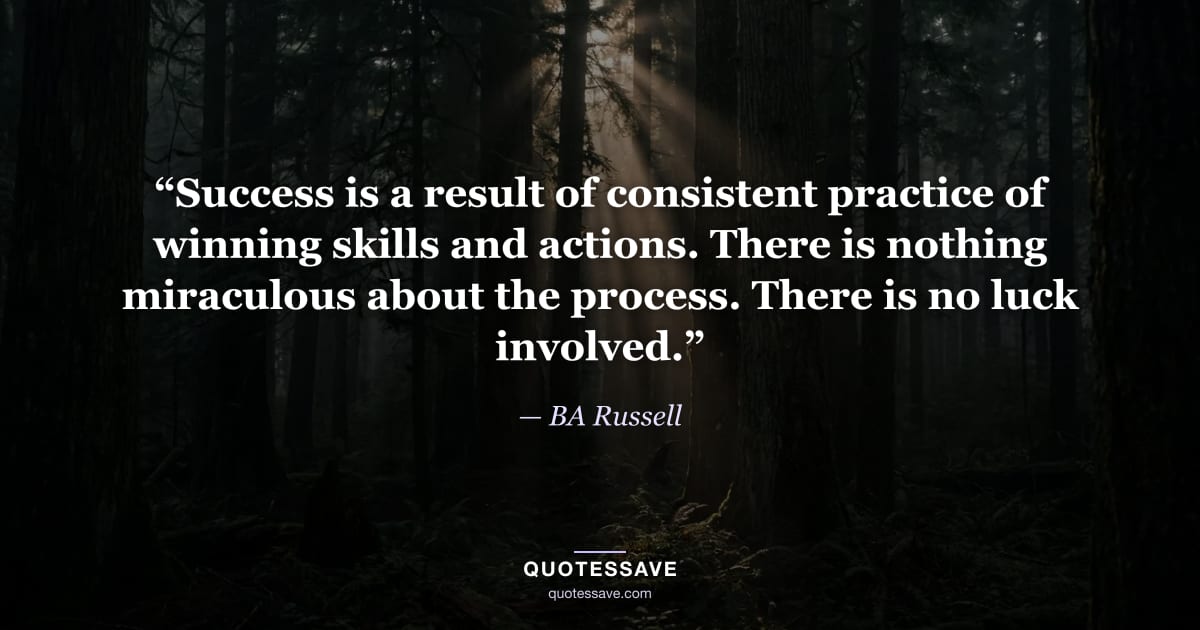 “Success is a result of consistent practice of winning skills and actions. There is nothing miraculous about the process. There is no luck involved.” — BA Russell