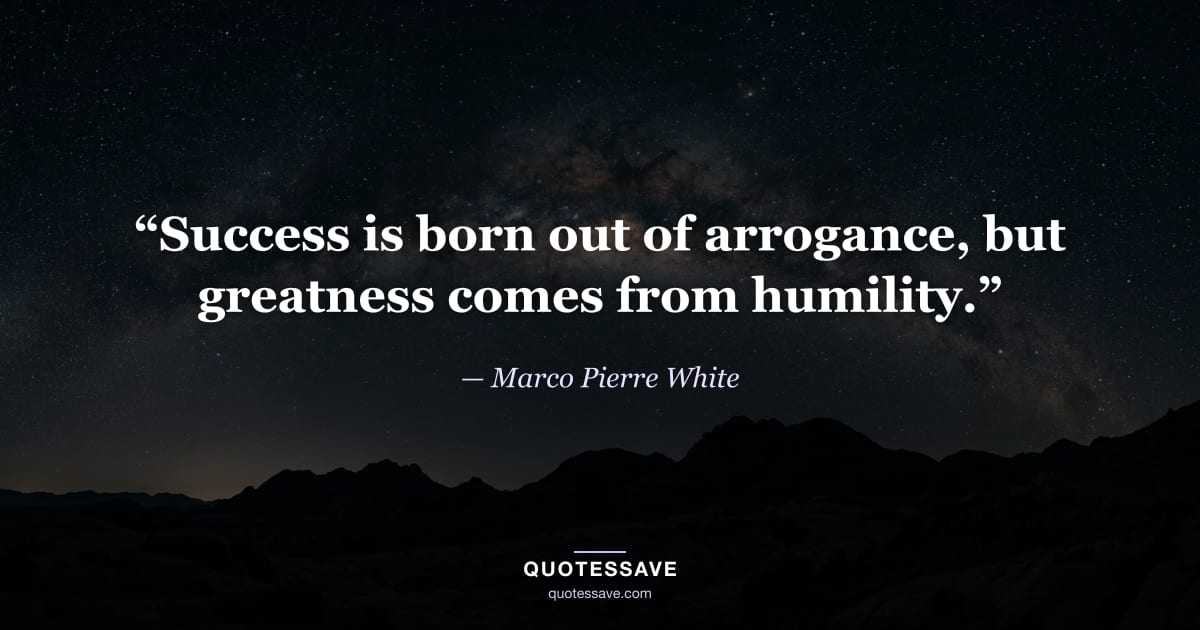 “Success is born out of arrogance, but greatness comes from humility.” — Marco Pierre White