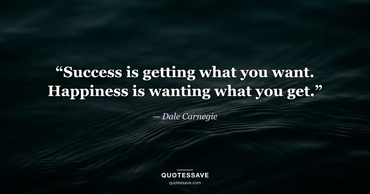 “Success is getting what you want. Happiness is wanting what you get.” — Dale Carnegie