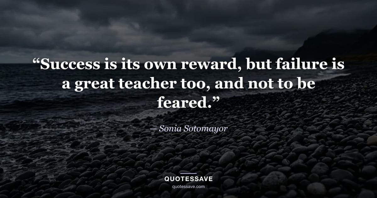 “Success is its own reward, but failure is a great teacher too, and not to be feared.” — Sonia Sotomayor