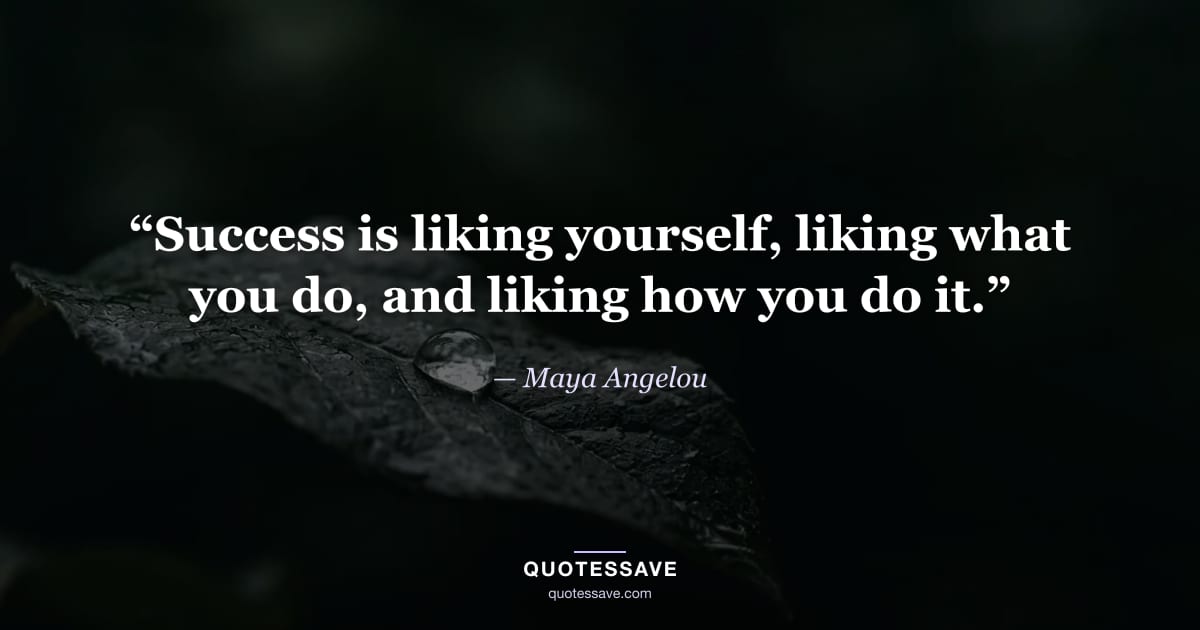 “Success is liking yourself, liking what you do, and liking how you do it.” — Maya Angelou