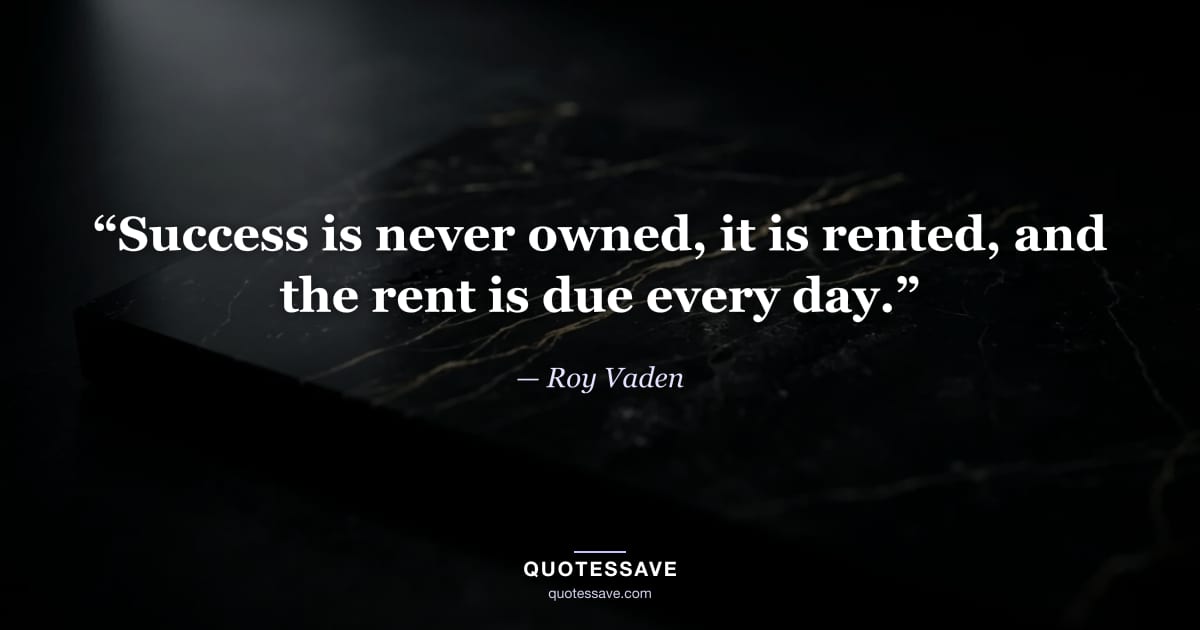 “Success is never owned, it is rented, and the rent is due every day.” — Roy Vaden