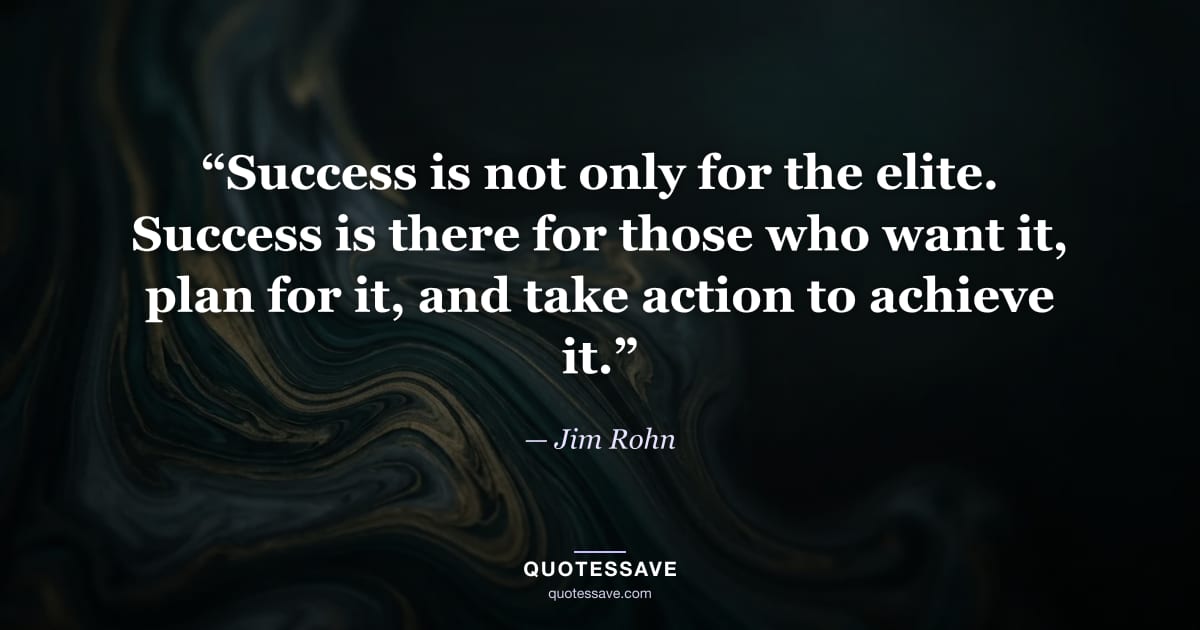 “Success is not only for the elite. Success is there for those who want it, plan for it, and take action to achieve it.” — Jim Rohn