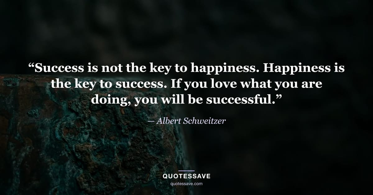 “Success is not the key to happiness. Happiness is the key to success. If you love what you are doing, you will be successful.” — Albert Schweitzer