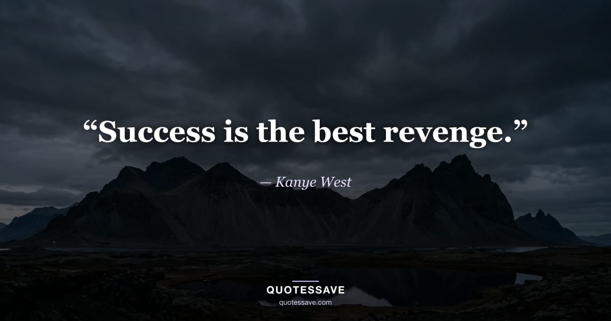 “Success is the best revenge.” — Kanye West
