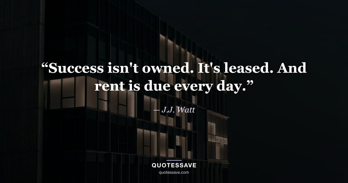 “Success isn't owned. It's leased. And rent is due every day.” — J.J. Watt