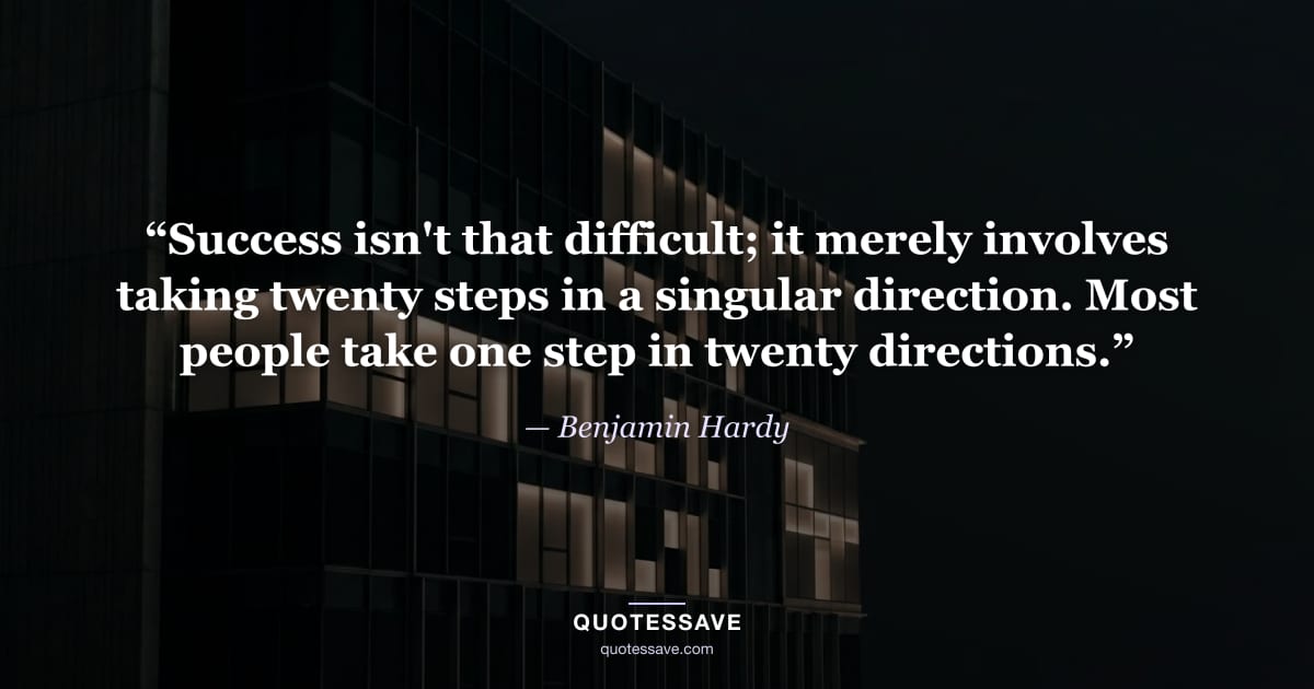 “Success isn't that difficult; it merely involves taking twenty steps in a singular direction. Most people take one step in twenty directions.” — Benjamin Hardy
