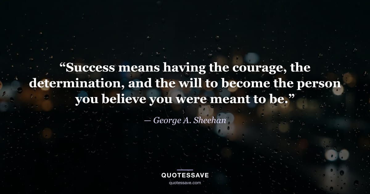 “Success means having the courage, the determination, and the will to become the person you believe you were meant to be.” — George A. Sheehan