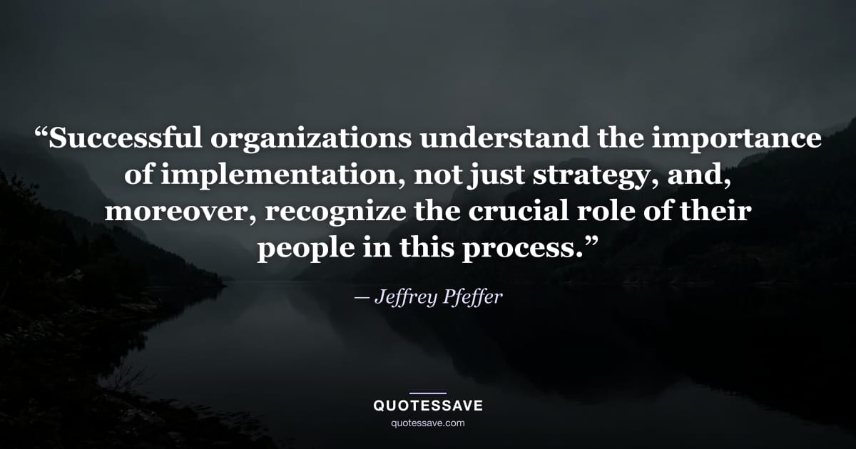 “Successful organizations understand the importance of implementation, not just strategy, and, moreover, recognize the crucial role of their people in this process.” — Jeffrey Pfeffer