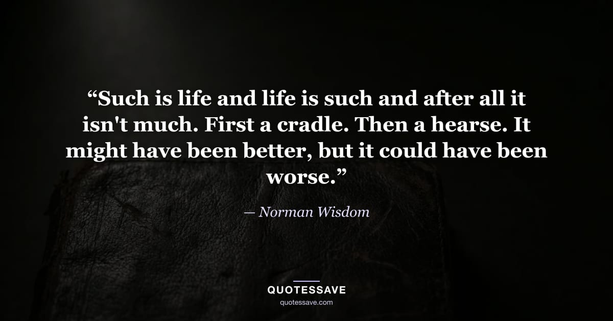 “Such is life and life is such and after all it isn't much. First a cradle. Then a hearse. It might have been better, but it could have been worse.” — Norman Wisdom