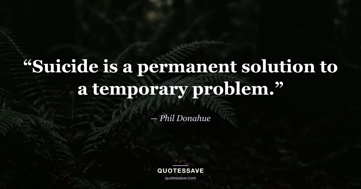 “Suicide is a permanent solution to a temporary problem.” — Phil Donahue