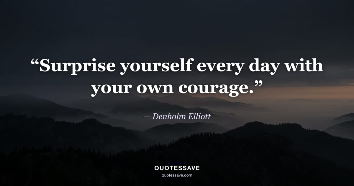 “Surprise yourself every day with your own courage.” — Denholm Elliott