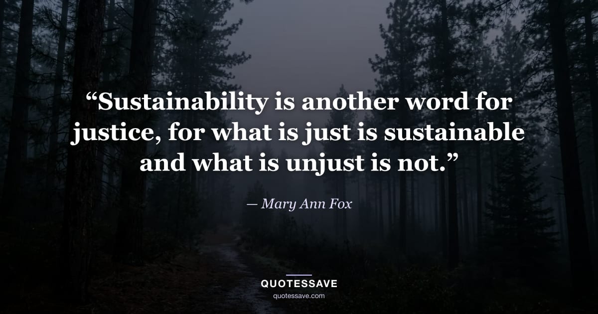 “Sustainability is another word for justice, for what is just is sustainable and what is unjust is not.” — Mary Ann Fox