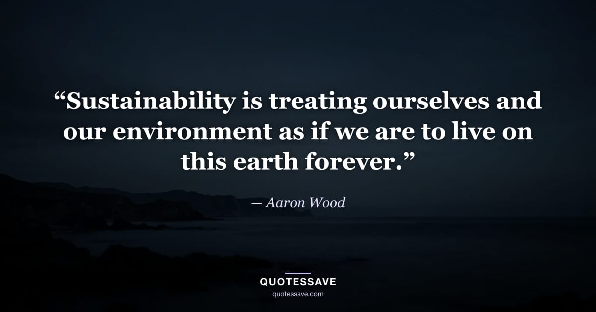 “Sustainability is treating ourselves and our environment as if we are to live on this earth forever.” — Aaron Wood