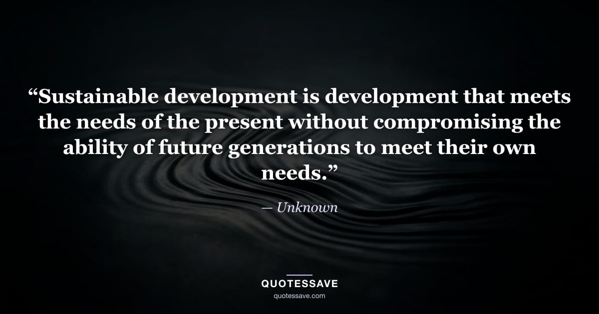 “Sustainable development is development that meets the needs of the present without compromising the ability of future generations to meet their own needs.” — Unknown