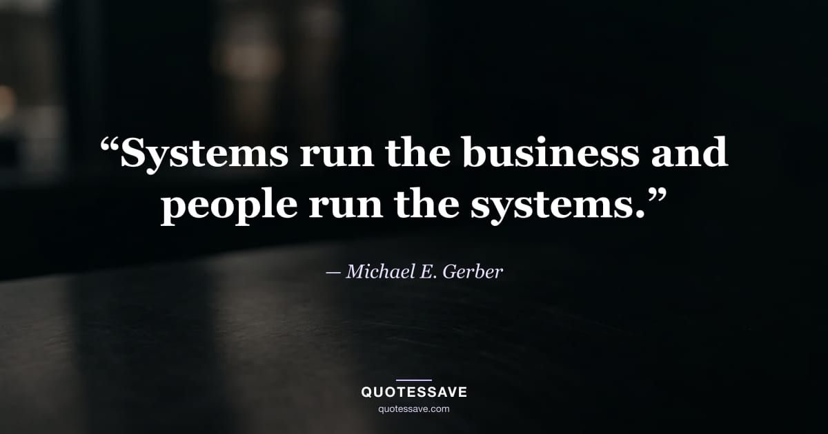 “Systems run the business and people run the systems.” — Michael E. Gerber
