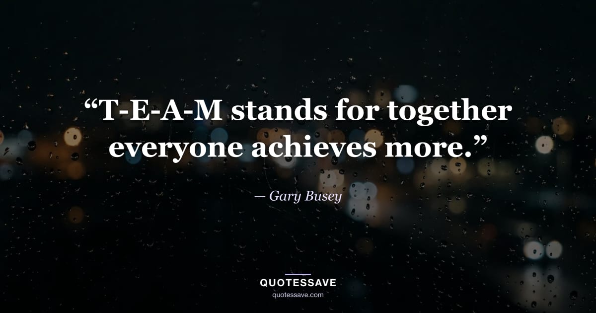 “T-E-A-M stands for together everyone achieves more.” — Gary Busey