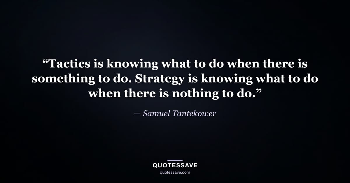 “Tactics is knowing what to do when there is something to do. Strategy is knowing what to do when there is nothing to do.” — Samuel Tantekower