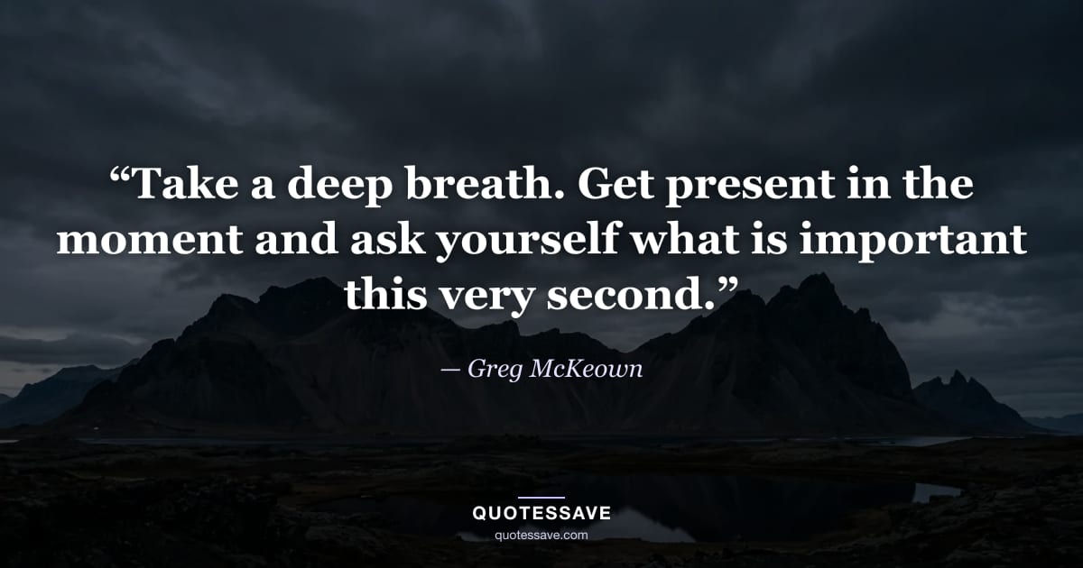 “Take a deep breath. Get present in the moment and ask yourself what is important this very second.” — Greg McKeown