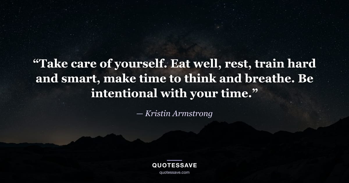 “Take care of yourself. Eat well, rest, train hard and smart, make time to think and breathe. Be intentional with your time.” — Kristin Armstrong
