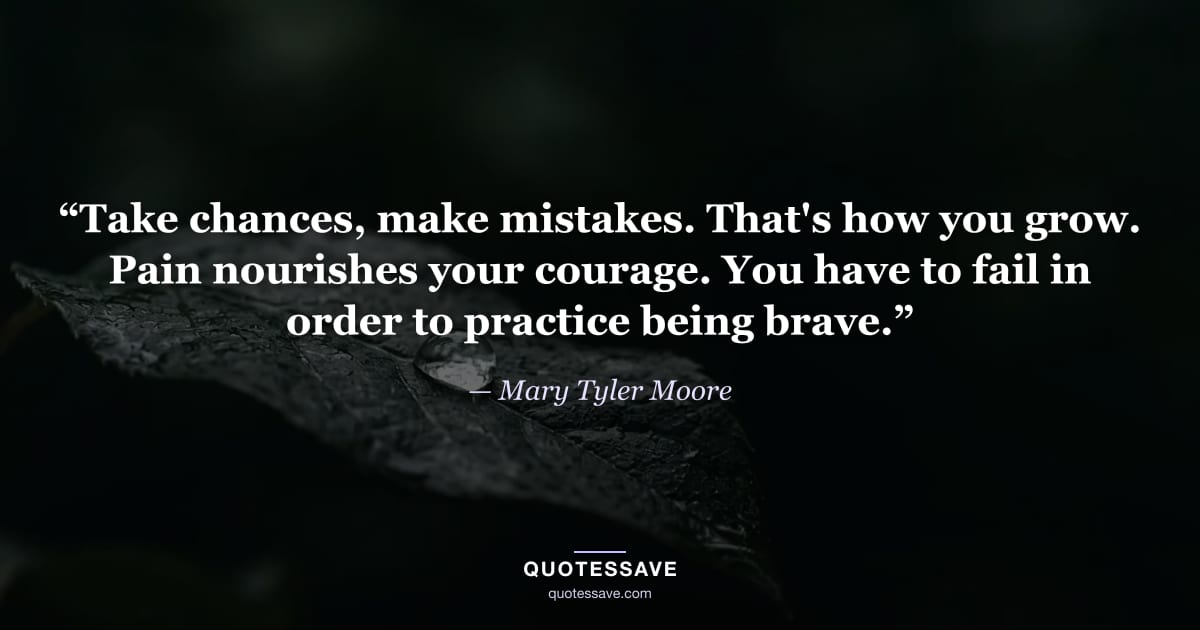 “Take chances, make mistakes. That's how you grow. Pain nourishes your courage. You have to fail in order to practice being brave.” — Mary Tyler Moore