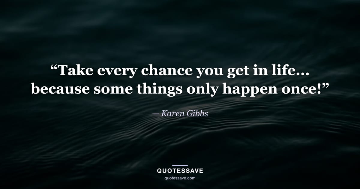 “Take every chance you get in life... because some things only happen once!” — Karen Gibbs