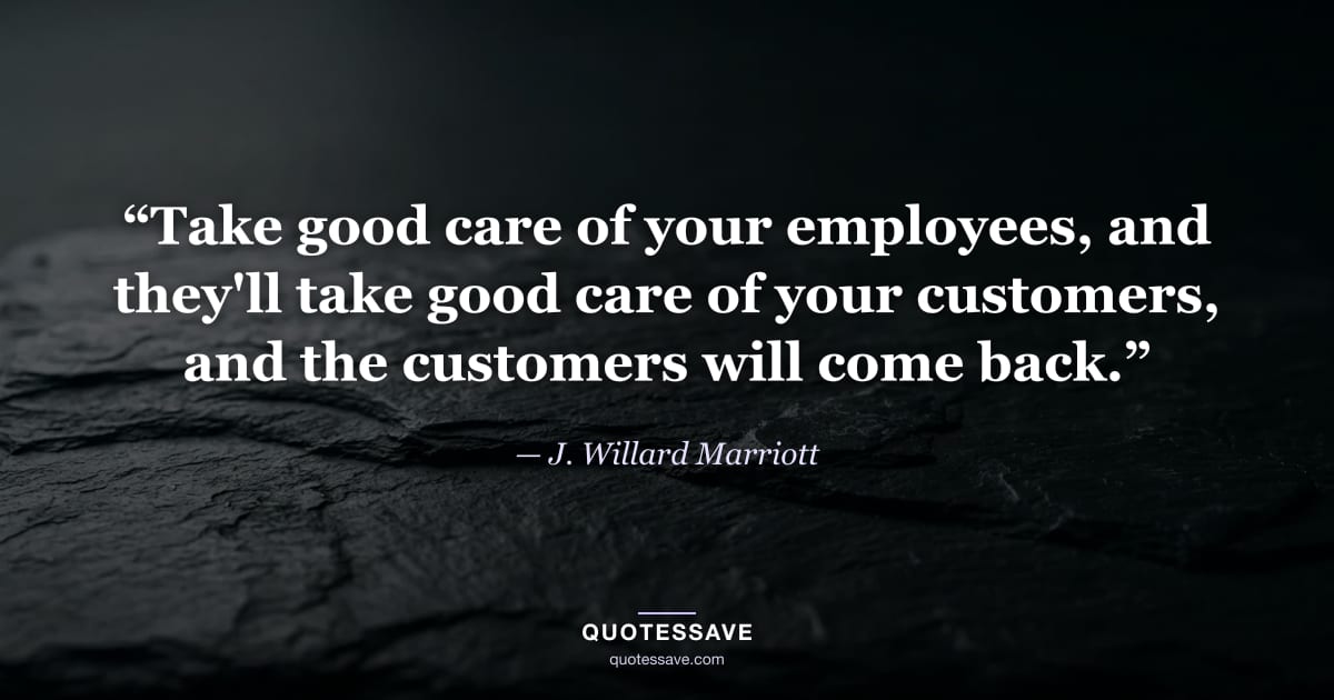 “Take good care of your employees, and they'll take good care of your customers, and the customers will come back.” — J. Willard Marriott