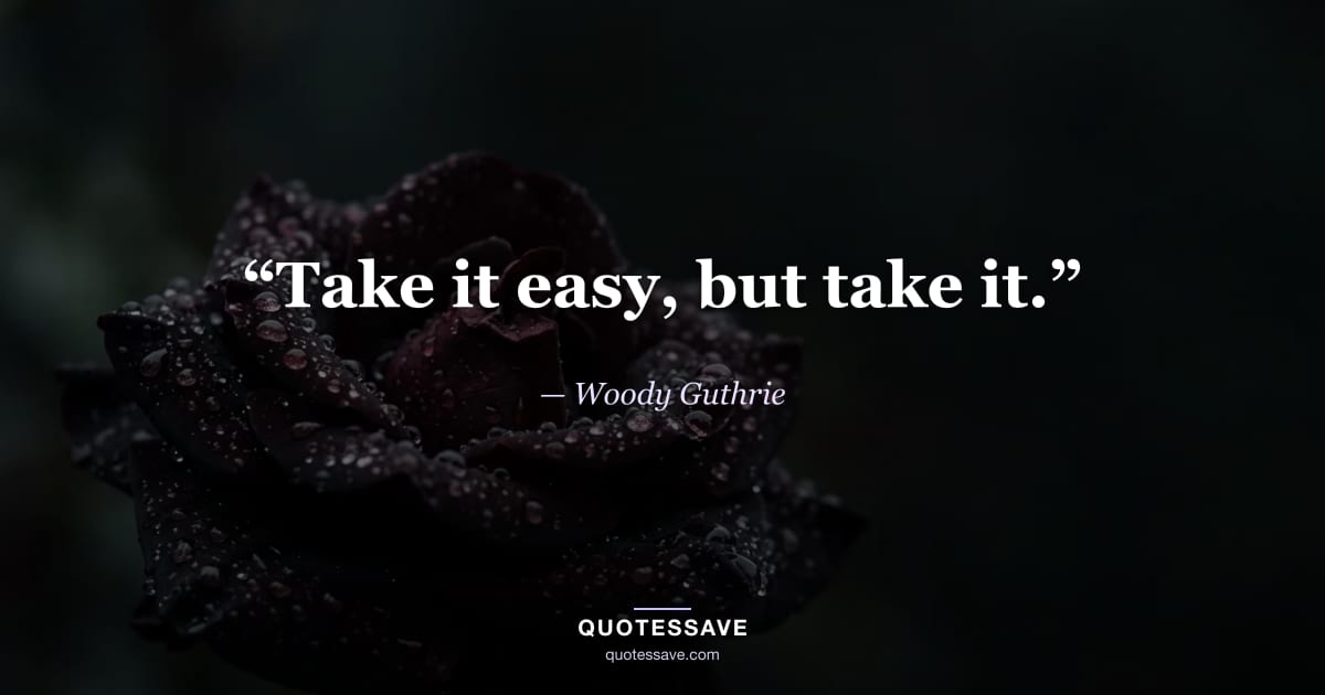 “Take it easy, but take it.” — Woody Guthrie