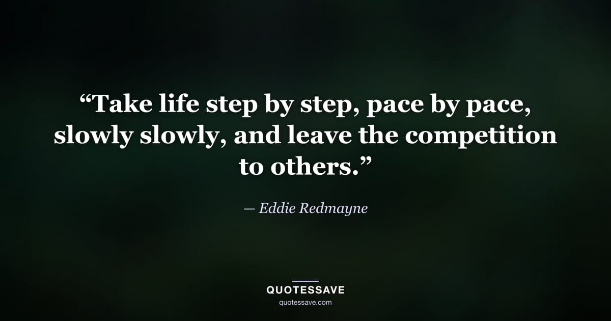 “Take life step by step, pace by pace, slowly slowly, and leave the competition to others.” — Eddie Redmayne
