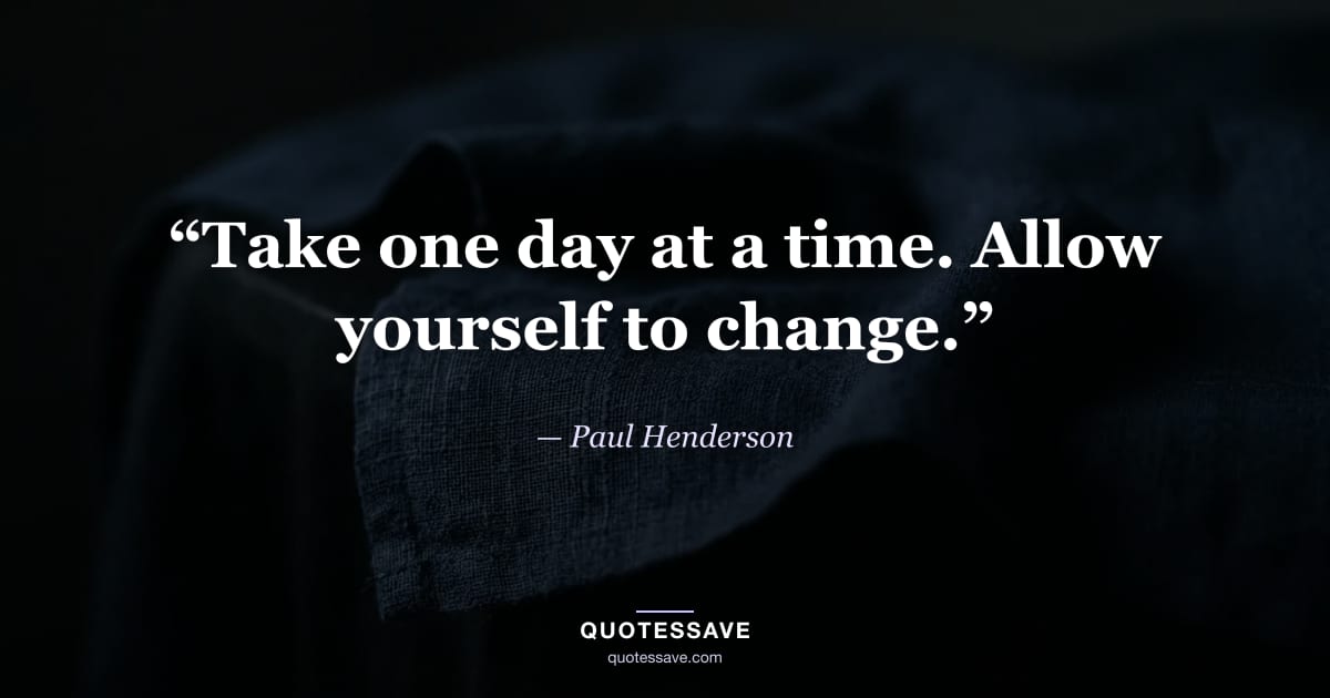“Take one day at a time. Allow yourself to change.” — Paul Henderson