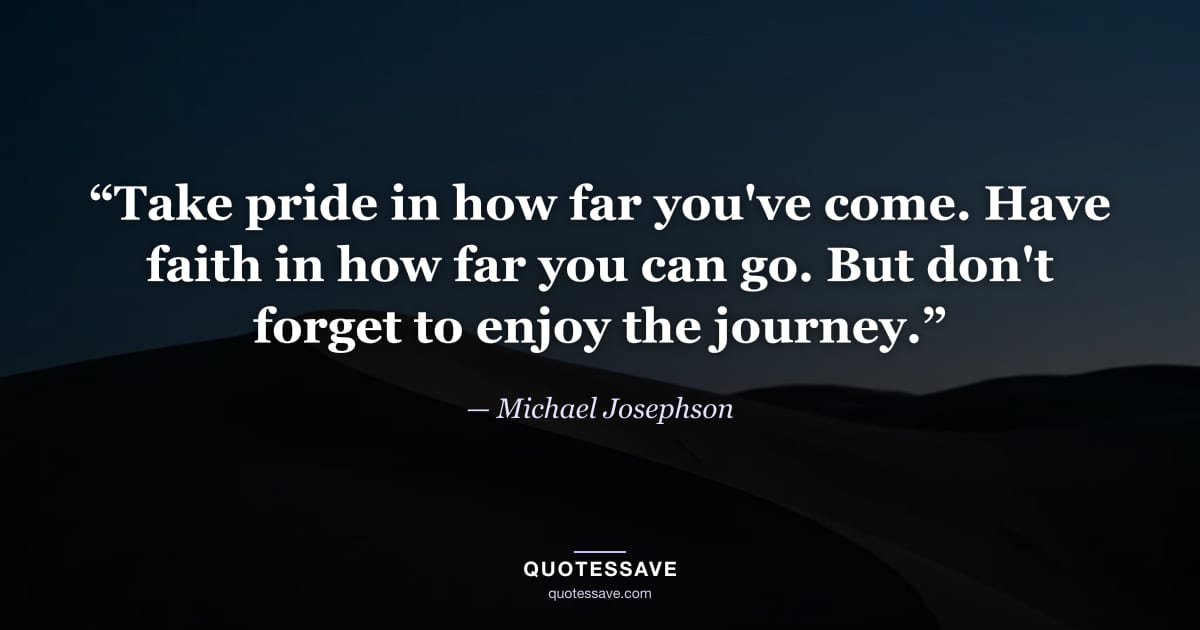 “Take pride in how far you've come. Have faith in how far you can go. But don't forget to enjoy the journey.” — Michael Josephson