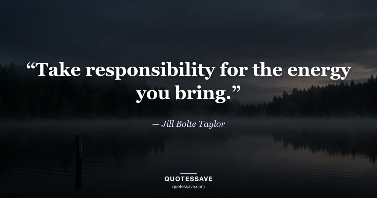 “Take responsibility for the energy you bring.” — Jill Bolte Taylor