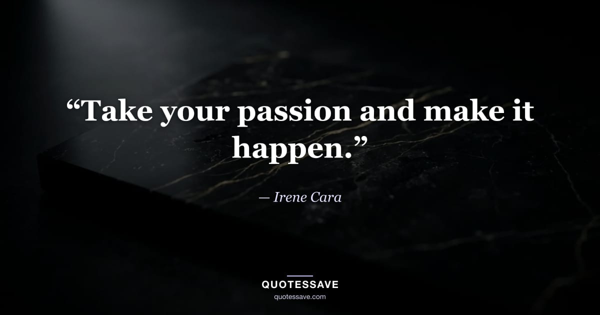 “Take your passion and make it happen.” — Irene Cara