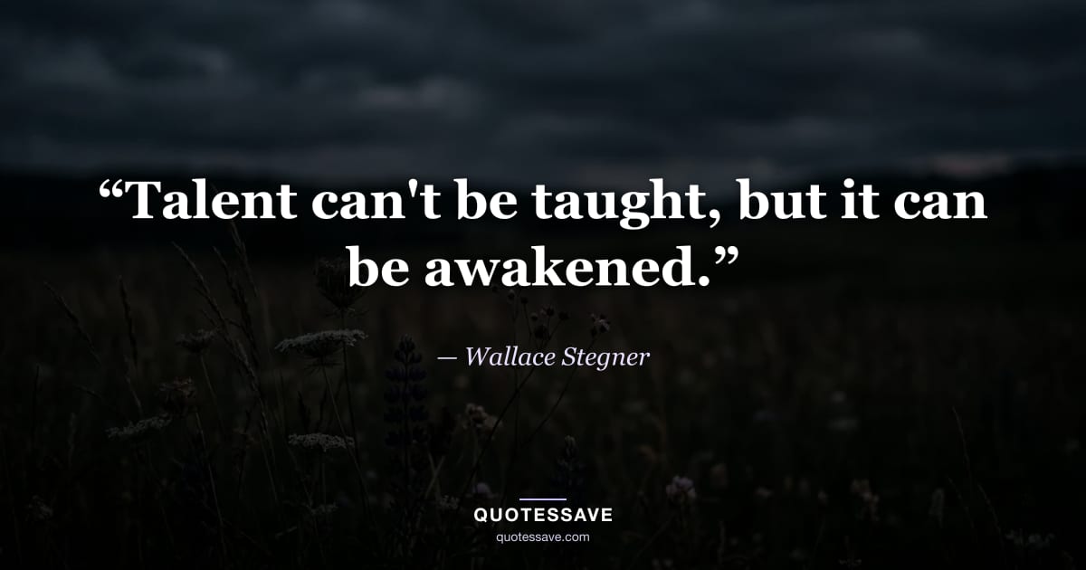 “Talent can't be taught, but it can be awakened.” — Wallace Stegner