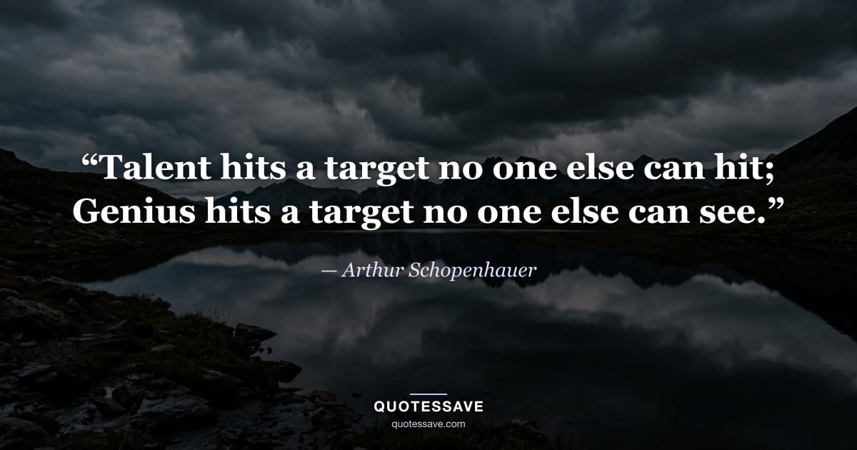 “Talent hits a target no one else can hit; Genius hits a target no one else can see.” — Arthur Schopenhauer